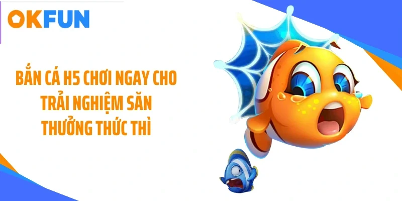 Bắn cá H5 chơi ngay cho trải nghiệm săn thưởng thức thì