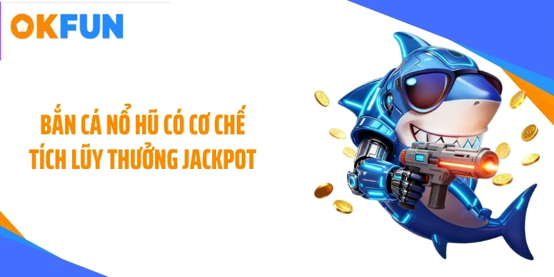 Bắn cá nổ hũ có cơ chế tích lũy thưởng jackpot