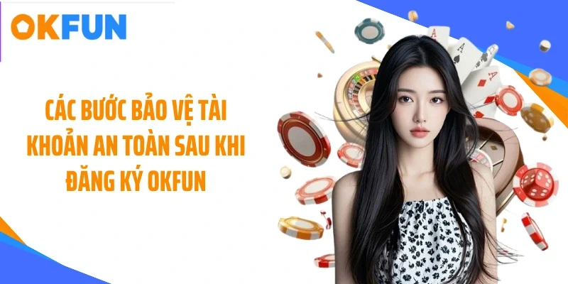 Các bước bảo vệ tài khoản an toàn sau khi đăng ký OKFUN