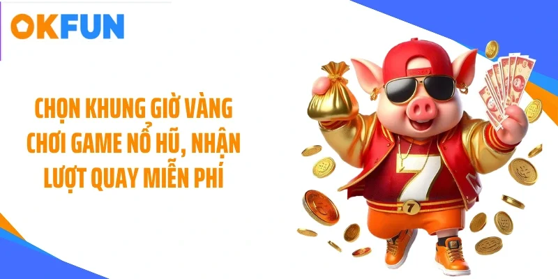 Chọn khung giờ vàng chơi game nổ hũ, nhận lượt quay miễn phí