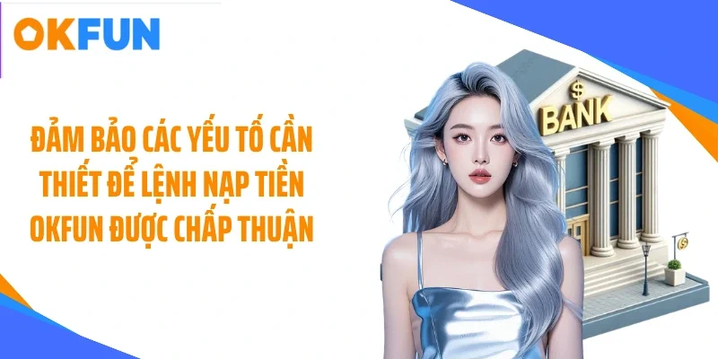 Đảm bảo các yếu tố cần thiết để lệnh nạp tiền OKFUN được chấp thuận