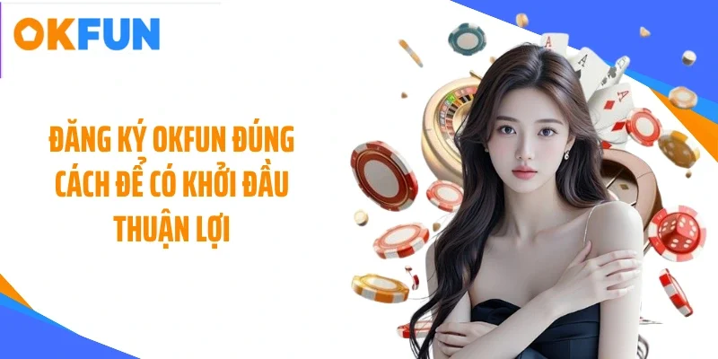 Đăng ký OKFUN đúng cách để có khởi đầu thuận lợi