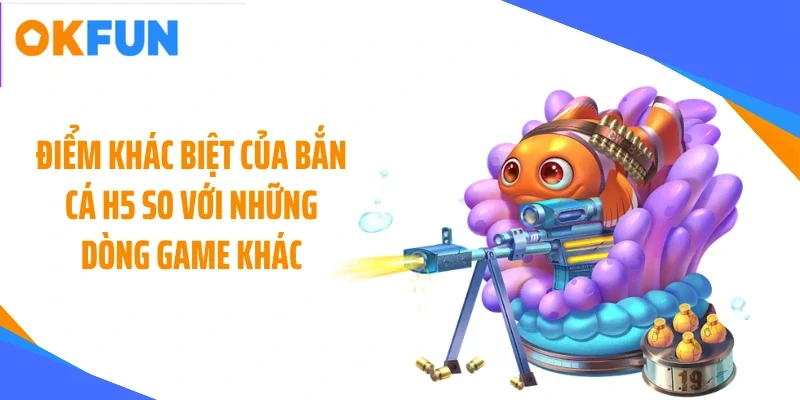 Điểm khác biệt của bắn cá H5 so với những dòng game khác