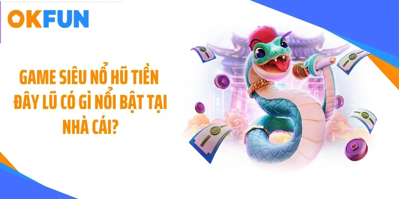 Game siêu nổ hũ tiền đây lũ có gì nổi bật tại nhà cái?