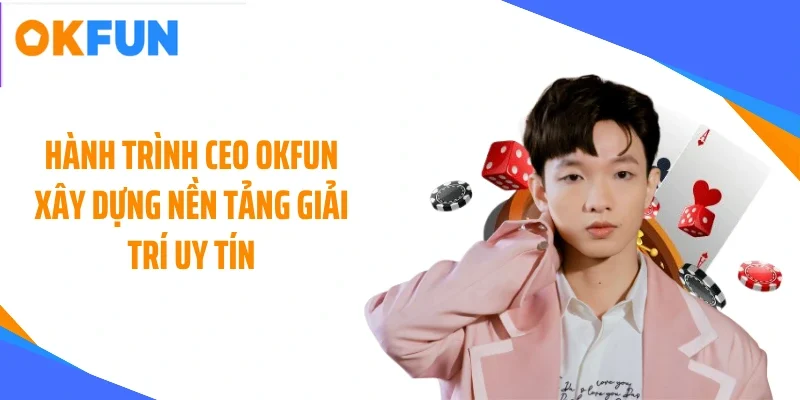hanh-trinh-ceo-okfun-xay-dung-nen-tang-giai-tri-uy-tin Hành trình CEO OKFUN xây dựng nền tảng giải trí uy tín