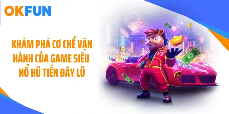 Khám phá cơ chế vận hành của game siêu nổ hũ tiền đây lũ