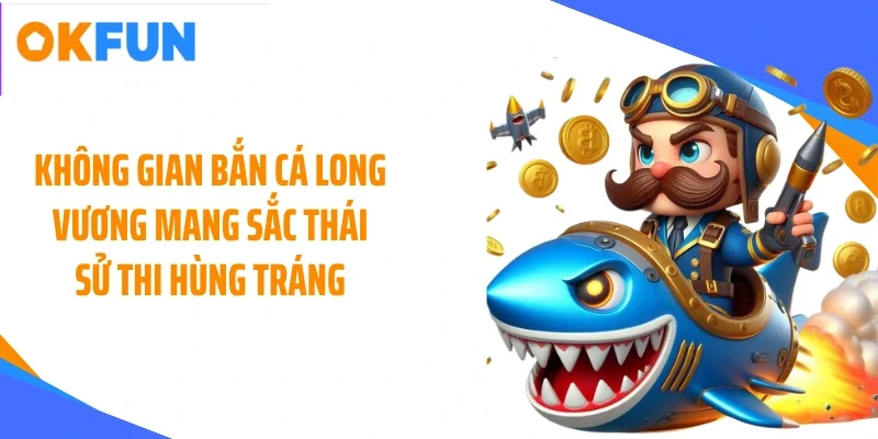 khong-gian-ban-ca-long-vuong-mang-sac-thai-su-thi-hung-trang Không gian bắn cá long vương mang sắc thái sử thi hùng tráng