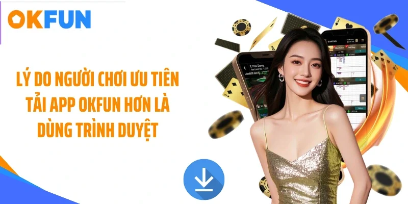 Lý do người chơi ưu tiên tải app OKFUN hơn là dùng trình duyệt