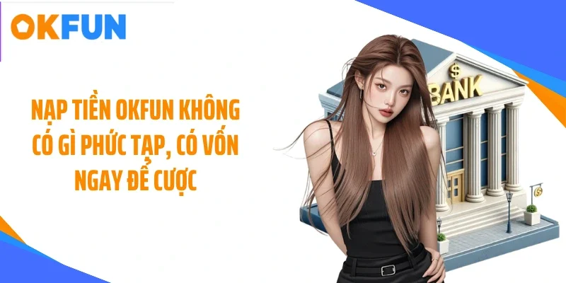Nạp tiền OKFUN không có gì phức tạp, có vốn ngay để cược