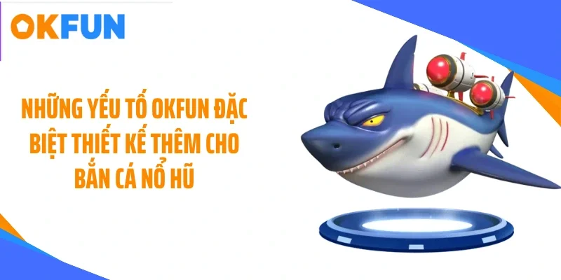 Những yếu tố OKFUN đặc biệt thiết kế thêm cho bắn cá nổ hũ