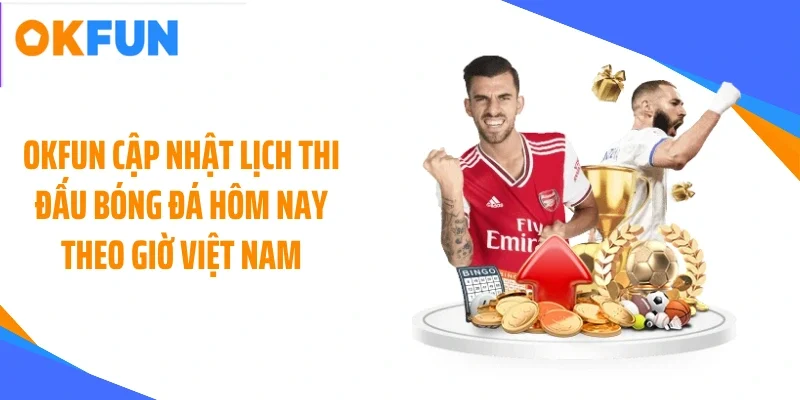 OKFUN cập nhật lịch thi đấu bóng đá hôm nay theo giờ Việt Nam