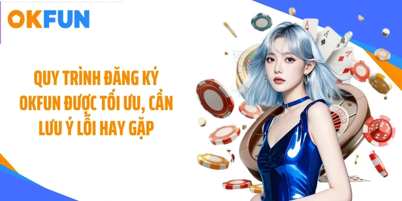 Quy trình đăng ký OKFUN được tối ưu, cần lưu ý lỗi hay gặp