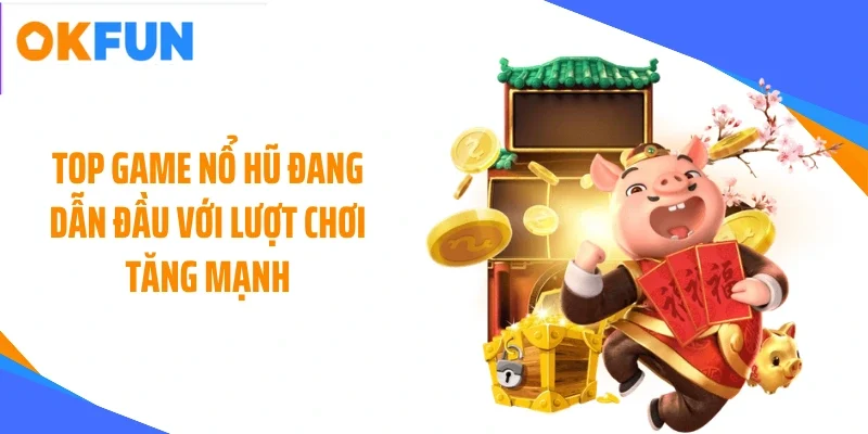 Top game nổ hũ đang dẫn đầu với lượt chơi tăng mạnh