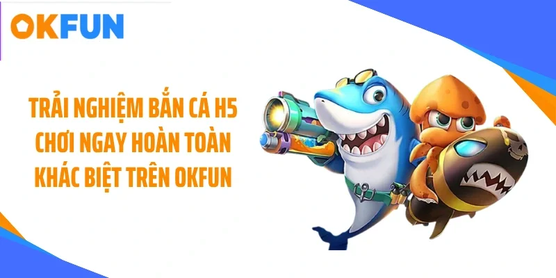 Trải nghiệm bắn cá H5 chơi ngay hoàn toàn khác biệt trên OKFUN