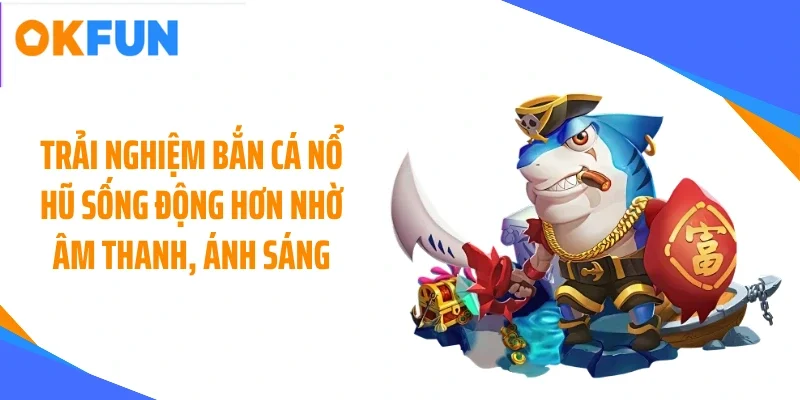 Trải nghiệm bắn cá nổ hũ sống động hơn nhờ âm thanh, ánh sáng