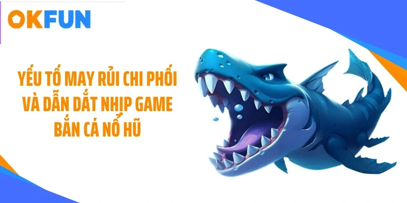 Yếu tố may rủi chi phối và dẫn dắt nhịp game bắn cá nổ hũ